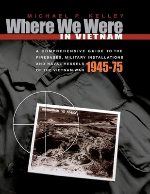 Wo wir in Vietnam waren: Ein umfassender Führer zu den Feuerbasen, Militäreinrichtungen und Marineschiffen des Vietnamkriegs - 1945-75 - Where We Were in Vietnam: A Comprehensive Guide to the Firebases, Military Installations and Naval Vessels of the Vietnam War - 1945-75