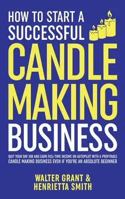 Wie man ein erfolgreiches Kerzengeschäft aufbaut: Quit Your Day Job und verdienen Vollzeit-Einkommen auf Autopilot mit einer profitablen Kerze-Making Business-Ev - How to Start a Successful Candle-Making Business: Quit Your Day Job and Earn Full-Time Income on Autopilot With a Profitable Candle-Making Business-Ev