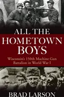 All the Hometown Boys: Wisconsin's 150th Machine Gun Battalion im Ersten Weltkrieg - All the Hometown Boys: Wisconsin's 150th Machine Gun Battalion in World War I