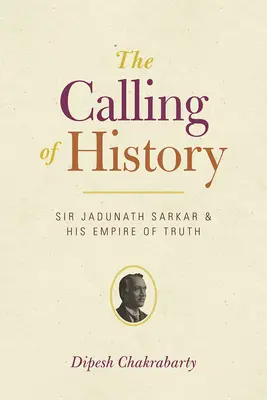 Die Berufung der Geschichte: Sir Jadunath Sarkar und sein Reich der Wahrheit - The Calling of History: Sir Jadunath Sarkar and His Empire of Truth