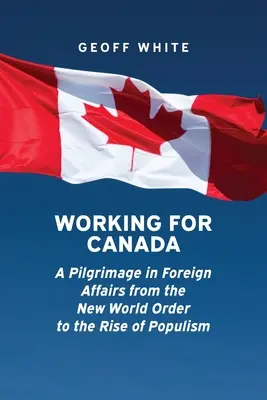 Arbeiten für Kanada: Eine Pilgerreise in die Außenpolitik von der neuen Weltordnung bis zum Aufstieg des Populismus - Working for Canada: A Pilgrimage in Foreign Affairs from the New World Order to the Rise of Populism