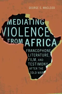 Die Vermittlung von Gewalt aus Afrika: Frankophone Literatur, Film und Zeugenaussagen nach dem Kalten Krieg - Mediating Violence from Africa: Francophone Literature, Film, and Testimony After the Cold War