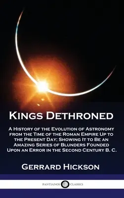 Entthronte Könige: Eine Geschichte der Entwicklung der Astronomie von der Zeit des Römischen Reiches bis zum heutigen Tag, die zeigt, dass es sich um eine A - Kings Dethroned: A History of the Evolution of Astronomy from the Time of the Roman Empire Up to the Present Day; Showing It to Be an A