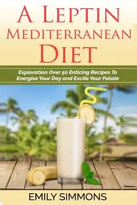 Eine leptinarme Mittelmeerdiät: Entdecken Sie über 50 verlockende Rezepte, die Ihren Tag beleben und Ihren Gaumen anregen - A Leptin Mediterranean Diet: Exploration Over 50 Enticing Recipes To Energise Your Day and Excite Your Palate