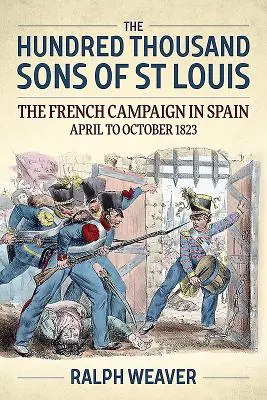 Die hunderttausend Söhne von St. Louis: Der französische Feldzug in Spanien April bis Oktober 1823 - The Hundred Thousand Sons of St Louis: The French Campaign in Spain April to October 1823