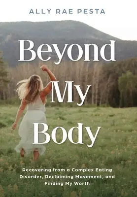 Jenseits meines Körpers: Die Genesung von einer komplexen Essstörung, die Rückgewinnung der Bewegung und die Suche nach dem eigenen Wert - Beyond My Body: Recovering from a Complex Eating Disorder, Reclaiming Movement, and Finding My Worth