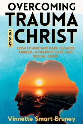 Traumaüberwindung durch Christus: Wie ich eine Vergewaltigung überwand, einem Mord, einer versuchten Vergewaltigung und sexuellem Missbrauch entkam. - Overcoming Trauma through Christ: How I overcame rape, escaped murder, attempted rape, and sexual abuse.