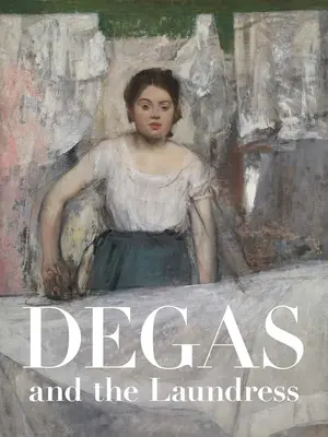 Degas und die Wäscherin: Frauen, Arbeit und Impressionismus - Degas and the Laundress: Women, Work, and Impressionism