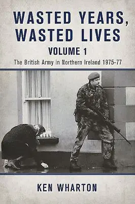 Vergeudete Jahre, vergeudete Leben, Band 1 - Die britische Armee in Nordirland 1975-77 - Wasted Years Wasted Lives, Volume 1 - The British Army in Northern Ireland 1975-77