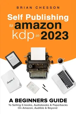 Selbstveröffentlichung mit Amazon KDP im Jahr 2023 - Ein Leitfaden für Einsteiger zum Verkauf von E-Books, Hörbüchern und Taschenbüchern auf Amazon, Audible und darüber hinaus - Self Publishing To Amazon KDP In 2023 - A Beginners Guide To Selling E-books, Audiobooks & Paperbacks On Amazon, Audible & Beyond
