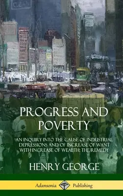 Fortschritt und Armut: Eine Untersuchung über die Ursache der industriellen Depressionen und der Zunahme des Mangels bei Zunahme des Reichtums; Die Abhilfe (Hardc - Progress and Poverty: An Inquiry into the Cause of Industrial Depressions and of Increase of Want with Increase of Wealth; The Remedy (Hardc