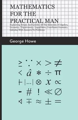 Mathematics For The Practical Man - Explaining Simply And Quickly All The Elements Of Algebra, Geometry, Trigonometry, Logarithms, Coordinate Geometry