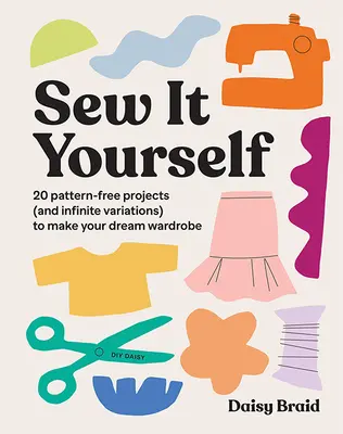 Sew It Yourself with DIY Daisy: 20 Schnittmusterfreie Projekte (und unendlich viele Variationen) für Ihre Traumgarderobe - Sew It Yourself with DIY Daisy: 20 Pattern-Free Projects (and Infinite Variations) to Make Your Dream Wardrobe