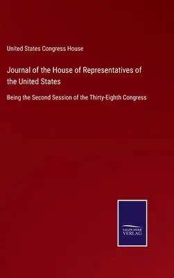 Journal of the House of Representatives of the United States: Die zweite Sitzung des achtunddreißigsten Kongresses - Journal of the House of Representatives of the United States: Being the Second Session of the Thirty-Eighth Congress