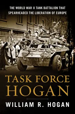Task Force Hogan: Das Panzerbataillon des Zweiten Weltkriegs, das bei der Befreiung Europas eine Vorreiterrolle spielte - Task Force Hogan: The World War II Tank Battalion That Spearheaded the Liberation of Europe