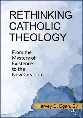 Katholische Theologie neu denken: Vom Geheimnis des Daseins zur neuen Schöpfung - Rethinking Catholic Theology: From the Mystery of Existence to the New Creation