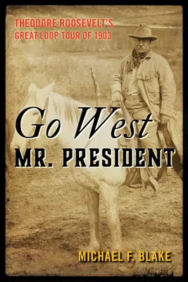 Go West Mr. President: Theodore Roosevelts große Rundreise von 1903 - Go West Mr. President: Theodore Roosevelt's Great Loop Tour of 1903