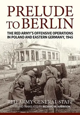 Vorspiel zu Berlin: Die Offensivoperationen der Roten Armee in Polen und Ostdeutschland, 1945 - Prelude to Berlin: The Red Army's Offensive Operations in Poland and Eastern Germany, 1945