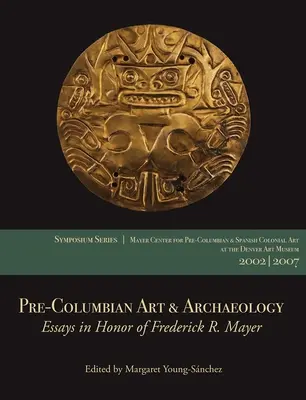 Präkolumbianische Kunst und Archäologie: Essays zu Ehren von Frederick R. Mayer: Beiträge von den Mayer Center Symposien 2002 und 2007 im Denver Art Museum - Pre-Columbian Art & Archaeology: Essays in Honor of Frederick R. Mayer: Papers from the 2002 & 2007 Mayer Center Symposia at the Denver Art Museum