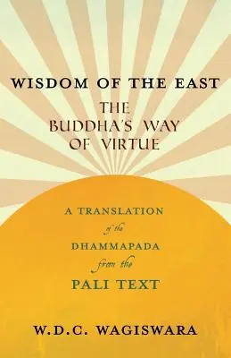 Weisheit des Ostens - Der Weg der Tugend des Buddha - Eine Übersetzung des Dhammapada aus dem Pali-Text - Wisdom of the East - The Buddha's Way of Virtue - A Translation of the Dhammapada from the Pali Text