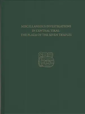 Verschiedene Untersuchungen in Zentral-Tikal--Der Platz der sieben Tempel: Tikal-Bericht 23c - Miscellaneous Investigations in Central Tikal--The Plaza of the Seven Temples: Tikal Report 23c