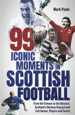 99 ikonische Momente im schottischen Fußball: Von den Berühmten bis zu den Unbekannten, Schottlands ruhmreiche, ungewöhnliche und kultige Spiele, Spieler und Ereignisse - 99 Iconic Moments in Scots Football: From the Famous to the Obscure, Scotland's Glorious, Unusual and Cult Games, Players and Events