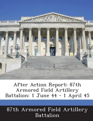 After Action Report: 87th Armored Field Artillery Battalion: 1. Juni 44 - 1. April 45 - After Action Report: 87th Armored Field Artillery Battalion: 1 June 44 - 1 April 45