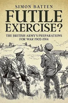 Futile Exercise?: Die Kriegsvorbereitungen der britischen Armee 1902-1914 - Futile Exercise?: The British Army's Preparations for War 1902-1914