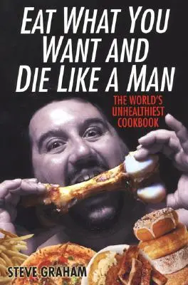 Essen Sie, was Sie wollen, und sterben Sie wie ein Mann: Das ungesündeste Kochbuch der Welt - Eat What You Want and Die Like a Man: The World's Unhealthiest Cookbook