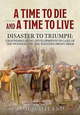 Eine Zeit zum Sterben und eine Zeit zum Leben: Vom Desaster zum Triumph: Bahnbrechende Entwicklungen in der Verwundetenversorgung an der Westfront 1914-18 - A Time to Die and a Time to Live: Disaster to Triumph: Groundbreaking Developments in Care of the Wounded on the Western Front 1914-18