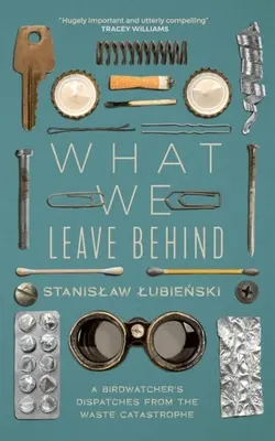 Was wir zurücklassen: Die Berichte eines Vogelbeobachters über die Müllkatastrophe - What We Leave Behind: A Birdwatcher's Dispatches from the Waste Catastrophe