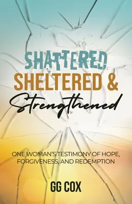 Zerrüttet, behütet und gestärkt: Das Zeugnis einer Frau von Hoffnung, Vergebung und Erlösung - Shattered, Sheltered & Strengthened: One Woman's Testimony Of Hope, Forgiveness, And Redemption