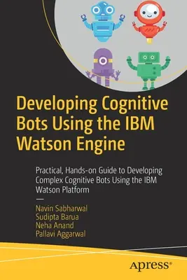 Entwicklung von kognitiven Bots mit der IBM Watson Engine: Praktische Anleitung zur Entwicklung komplexer kognitiver Bots mit der IBM Watson-Plattform - Developing Cognitive Bots Using the IBM Watson Engine: Practical, Hands-On Guide to Developing Complex Cognitive Bots Using the IBM Watson Platform