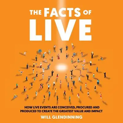 Die Fakten von Live: Wie Live-Events konzipiert, beschafft und produziert werden, um den größten Wert und die größte Wirkung zu erzielen - The Facts of Live: How Live Events Are Conceived, Procured and Produced to Create the Greatest Value and Impact