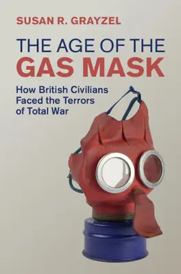 Das Zeitalter der Gasmaske - Wie britische Zivilisten den Schrecken des totalen Krieges ertrugen (Grayzel Susan R. (Utah State University)) - Age of the Gas Mask - How British Civilians Faced the Terrors of Total War (Grayzel Susan R. (Utah State University))