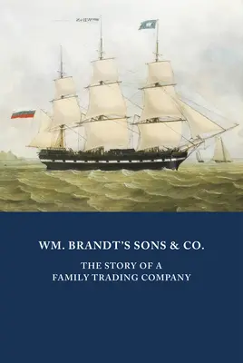 Wm. Brandt's Söhne & Co: Die Geschichte eines Familienhandelsunternehmens - Wm. Brandt's Sons & Co.: The Story of a Family Trading Company