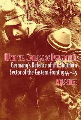 Mit dem Mut der Verzweiflung: Die deutsche Verteidigung des Südsektors der Ostfront 1944-45 - With the Courage of Desperation: Germany's Defence of the Southern Sector of the Eastern Front 1944-45