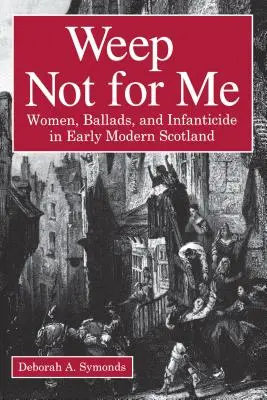 Weep Not for Me: Frauen, Balladen und Kindstötung im frühneuzeitlichen Schottland - Weep Not for Me: Women, Ballads, and Infanticide in Early Modern Scotland