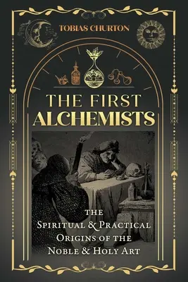 Die ersten Alchemisten: Die spirituellen und praktischen Ursprünge der edlen und heiligen Kunst - The First Alchemists: The Spiritual and Practical Origins of the Noble and Holy Art