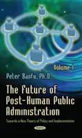 Die Zukunft der posthumanen öffentlichen Verwaltung - Band 1 - Auf dem Weg zu einer neuen Theorie der Politik und ihrer Umsetzung - Future of Post-Human Public Administration - Volume 1 -- Towards a New Theory of Policy and Implementation