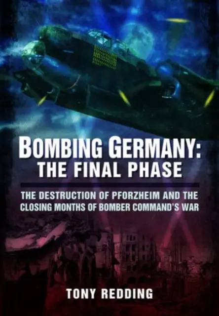Bombardierung Deutschlands: Die letzte Phase: Die Zerstörung von Pforzheim und die letzten Monate des Bomber Command's War - Bombing Germany: The Final Phase: The Destruction of Pforzheim and the Closing Months of Bomber Command's War