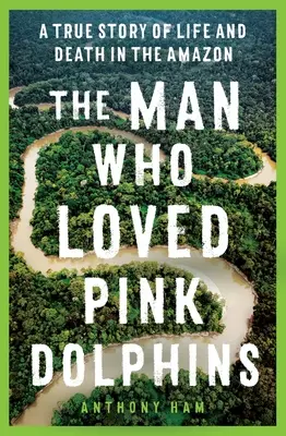 Der Mann, der rosa Delphine liebte: Eine wahre Geschichte über Leben und Tod im Amazonasgebiet - The Man Who Loved Pink Dolphins: A True Story of Life and Death in the Amazon