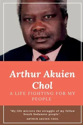 Arthur Akuien Chol Ein Leben im Kampf für mein Volk - Arthur Akuien Chol A Life Fighting for my people