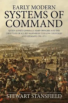 Frühmoderne Kommandosysteme - Queen Annes Generäle, Stabsoffiziere und die Leitung der alliierten Kriegsführung in den Niederlanden und Deutschland, 1702-17 - Early Modern Systems of Command - Queen Anne's Generals, Staff Officers and the Direction of Allied Warfare in the Low Countries and Germany, 1702-17