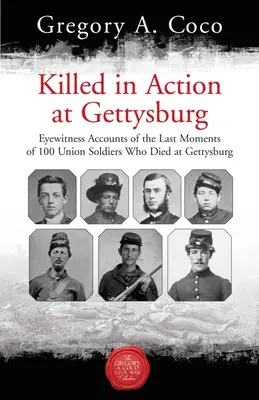 Im Kampf gefallen in Gettysburg: Augenzeugenberichte über die letzten Momente von 100 Unionssoldaten, die in Gettysburg starben - Killed in Action at Gettysburg: Eyewitness Accounts of the Last Moments of 100 Union Soldiers Who Died at Gettysburg