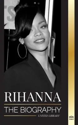 Rihanna: Die Biografie einer unglaublichen barbadischen Milliardärin, Sängerin, Schauspielerin und Geschäftsfrau - Rihanna: The Biography of an Incredible Barbadian Billionaire singer, Actress, and Businesswoman