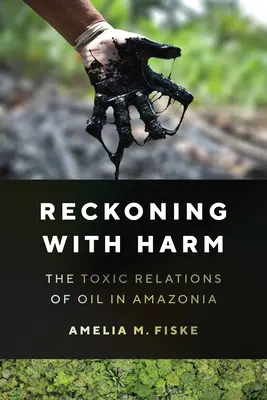 Reckoning with Harm - Die toxischen Beziehungen des Öls in Amazonien - Reckoning with Harm - The Toxic Relations of Oil in Amazonia