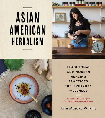 Asiatisch-amerikanische Kräuterkunde: Traditionelle und moderne Heilpraktiken für alltägliches Wohlbefinden - mit 100 Rezepten zur Behandlung häufiger Beschwerden - Asian American Herbalism: Traditional and Modern Healing Practices for Everyday Wellness--Includes 100 Recipes to Treat Common Ailments