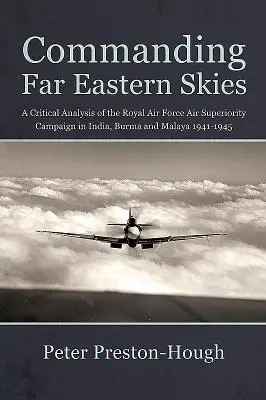 Commanding Far Eastern Skies - Eine kritische Analyse der Luftüberlegenheitskampagne der Royal Air Force in Indien, Birma und Malaya 1941-1945 - Commanding Far Eastern Skies - A Critical Analysis of the Royal Air Force Air Superiority Campaign in India, Burma and Malaya 1941-1945