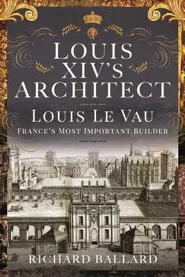 Der Architekt von Ludwig XIV: Louis Le Vau, Frankreichs bedeutendster Baumeister - Louis XIV's Architect: Louis Le Vau, France's Most Important Builder